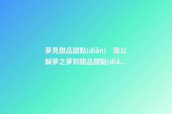 夢見甜品甜點(diǎn)　周公解夢之夢到甜品甜點(diǎn)
